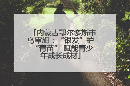 内蒙古鄂尔多斯市乌审旗：“银发”护“青苗” 赋能青少年成长成材