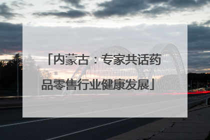 内蒙古：专家共话药品零售行业健康发展