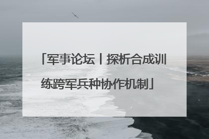 军事论坛丨探析合成训练跨军兵种协作机制