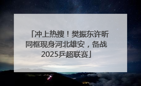 冲上热搜！樊振东许昕同框现身河北雄安，备战2025乒超联赛