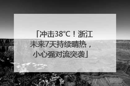 冲击38℃！浙江未来7天持续晴热，小心强对流突袭