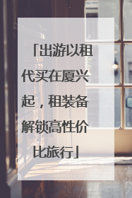 出游以租代买在厦兴起，租装备解锁高性价比旅行