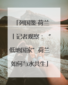 列国鉴·荷兰丨记者观察：“低地国家”荷兰如何与水共生