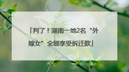 判了！湖南一地2名“外嫁女”全额享受拆迁款