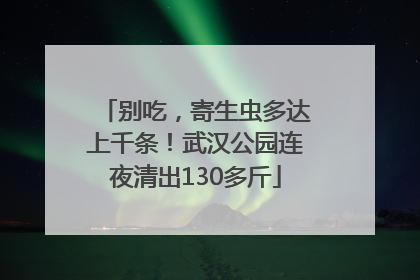 别吃，寄生虫多达上千条！武汉公园连夜清出130多斤