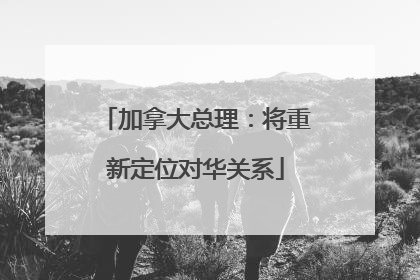加拿大总理：将重新定位对华关系