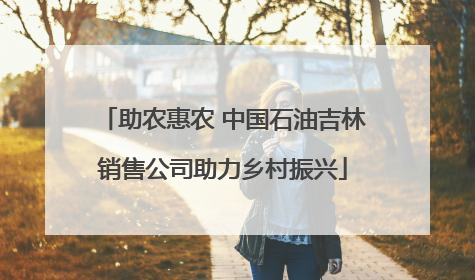 助农惠农 中国石油吉林销售公司助力乡村振兴