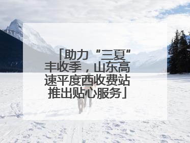 助力“三夏”丰收季，山东高速平度西收费站推出贴心服务