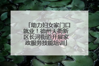 助力妇女家门口就业！德州天衢新区长河街道开展家政服务技能培训