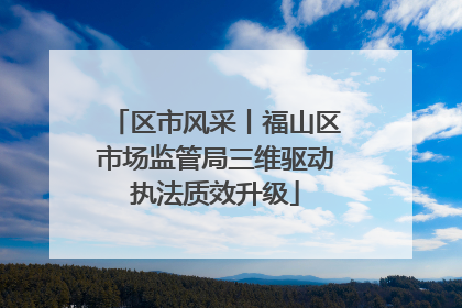 区市风采丨福山区市场监管局三维驱动执法质效升级