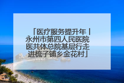 医疗服务提升年丨永州市第四人民医院医共体总院基层行走进梳子铺乡金花村