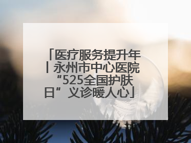 医疗服务提升年丨永州市中心医院“525全国护肤日”义诊暖人心