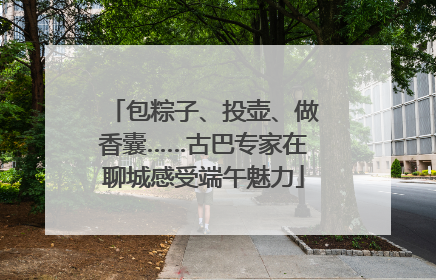 包粽子、投壶、做香囊……古巴专家在聊城感受端午魅力