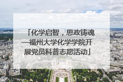 化学启智，思政铸魂—福州大学化学学院开展党员科普志愿活动