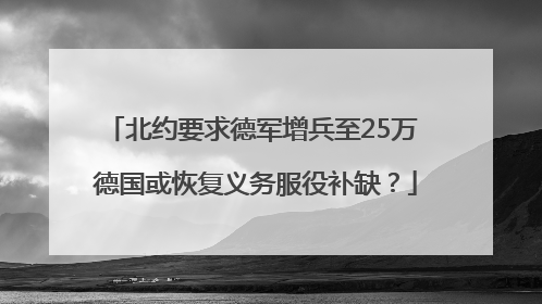 北约要求德军增兵至25万 德国或恢复义务服役补缺？