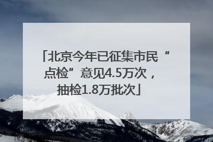 北京今年已征集市民“点检”意见4.5万次，抽检1.8万批次