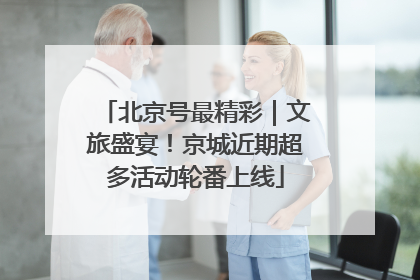 北京号最精彩｜文旅盛宴！京城近期超多活动轮番上线