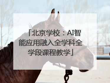 北京学校：AI智能应用融入全学科全学段课程教学