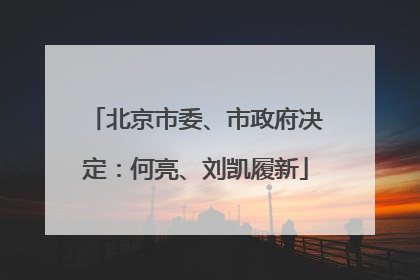 北京市委、市政府决定：何亮、刘凯履新