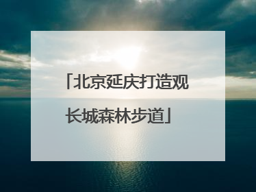 北京延庆打造观长城森林步道