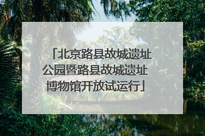 北京路县故城遗址公园暨路县故城遗址博物馆开放试运行