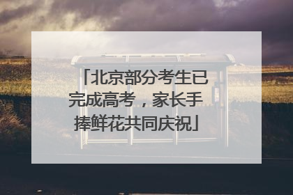 北京部分考生已完成高考，家长手捧鲜花共同庆祝