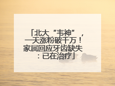 北大“韦神”，一天涨粉破千万！家属回应牙齿缺失：已在治疗