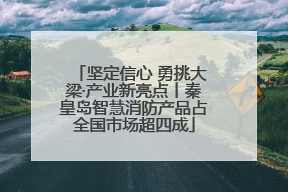 坚定信心 勇挑大梁·产业新亮点丨秦皇岛智慧消防产品占全国市场超四成