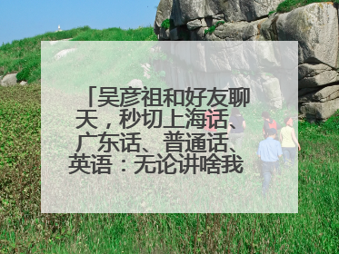吴彦祖和好友聊天，秒切上海话、广东话、普通话、英语：无论讲啥我们都是中国人！