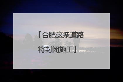 合肥这条道路将封闭施工