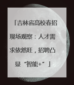 吉林省高校春招现场观察：人才需求依然旺，招聘凸显“智能+”