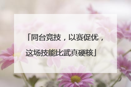 同台竞技，以赛促优，这场技能比武真硬核