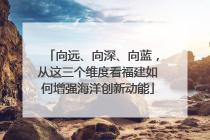 向远、向深、向蓝，从这三个维度看福建如何增强海洋创新动能