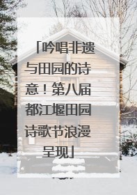 吟唱非遗与田园的诗意！第八届都江堰田园诗歌节浪漫呈现