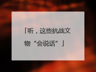 听，这些抗战文物“会说话”