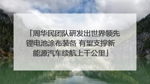 周华民团队研发出世界领先锂电池涂布装备 有望支撑新能源汽车续航上千公里