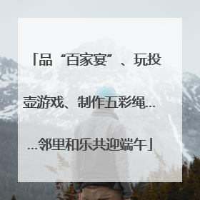 品“百家宴”、玩投壶游戏、制作五彩绳……邻里和乐共迎端午