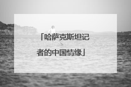 哈萨克斯坦记者的中国情缘