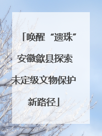 唤醒“遗珠” 安徽歙县探索未定级文物保护新路径