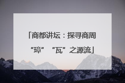 商都讲坛：探寻商周“璋”“瓦”之源流