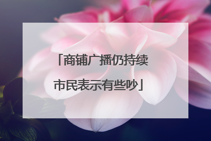 商铺广播仍持续 市民表示有些吵