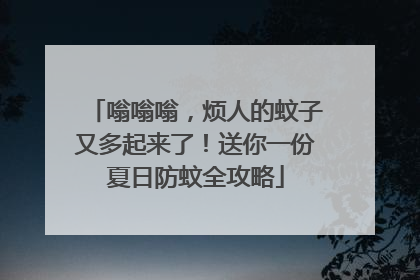 嗡嗡嗡，烦人的蚊子又多起来了！送你一份夏日防蚊全攻略