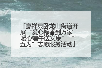嘉祥县卧龙山街道开展“爱心粽香到万家 暖心端午送安康” “五为”志愿服务活动