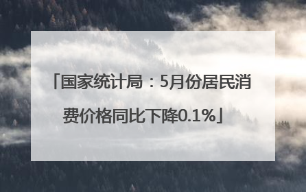 国家统计局：5月份居民消费价格同比下降0.1%
