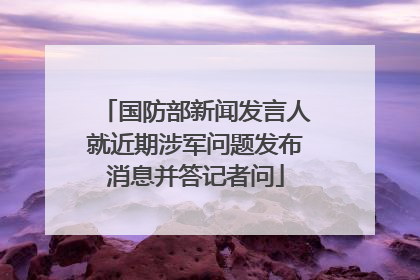 国防部新闻发言人就近期涉军问题发布消息并答记者问