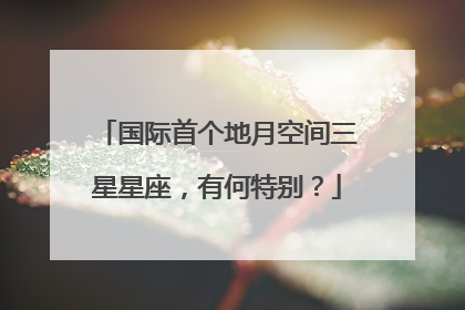 国际首个地月空间三星星座，有何特别？