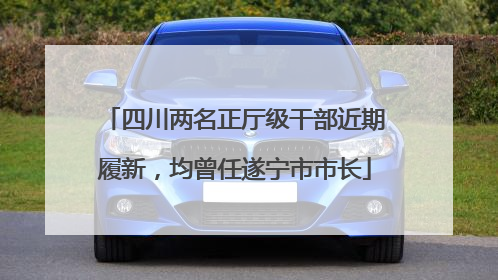 四川两名正厅级干部近期履新，均曾任遂宁市市长