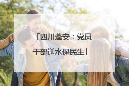 四川蓬安：党员干部送水保民生