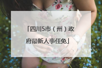 四川5市（州）政府最新人事任免