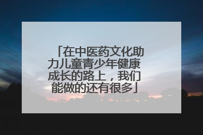 在中医药文化助力儿童青少年健康成长的路上，我们能做的还有很多
